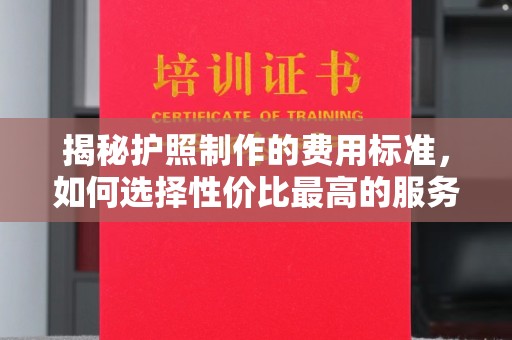 重庆揭秘护照制作的费用标准，如何选择性价比最高的服务