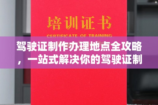 重庆驾驶证制作办理地点全攻略，一站式解决你的驾驶证制作需求