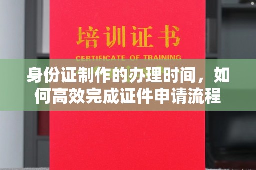 重庆身份证制作的办理时间，如何高效完成证件申请流程