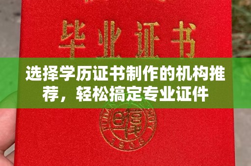 重庆选择学历证书制作的机构推荐，轻松搞定专业证件