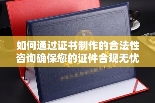 重庆如何通过证书制作的合法性咨询确保您的证件合规无忧