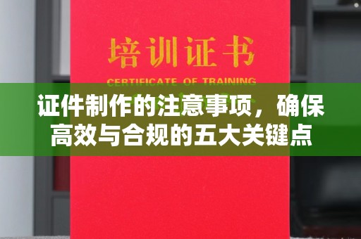 重庆证件制作的注意事项，确保高效与合规的五大关键点