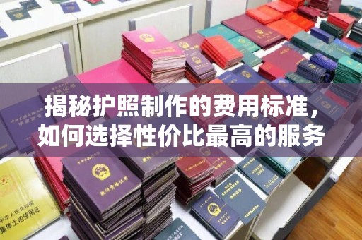 重庆揭秘护照制作的费用标准，如何选择性价比最高的服务？