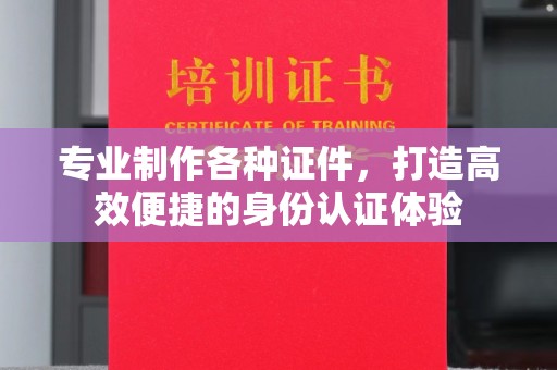 重庆专业制作各种证件，打造高效便捷的身份认证体验