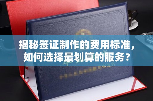 重庆揭秘签证制作的费用标准，如何选择最划算的服务？