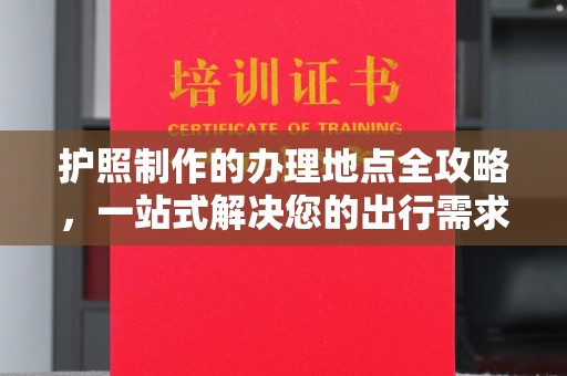 重庆护照制作的办理地点全攻略，一站式解决您的出行需求